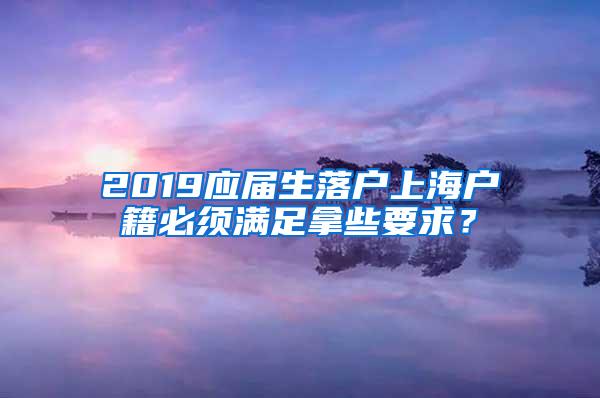 2019应届生落户上海户籍必须满足拿些要求？