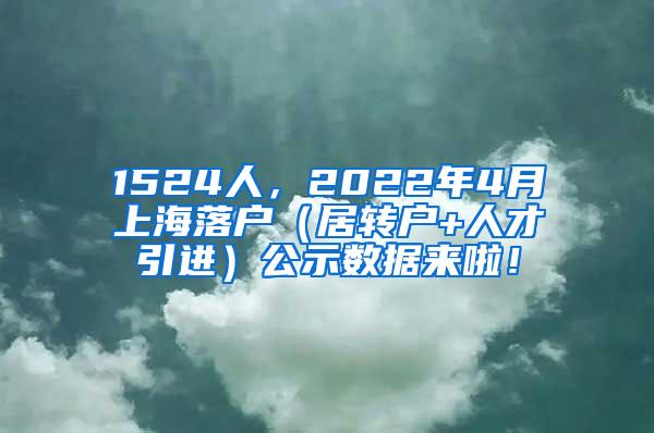 1524人，2022年4月上海落户（居转户+人才引进）公示数据来啦！
