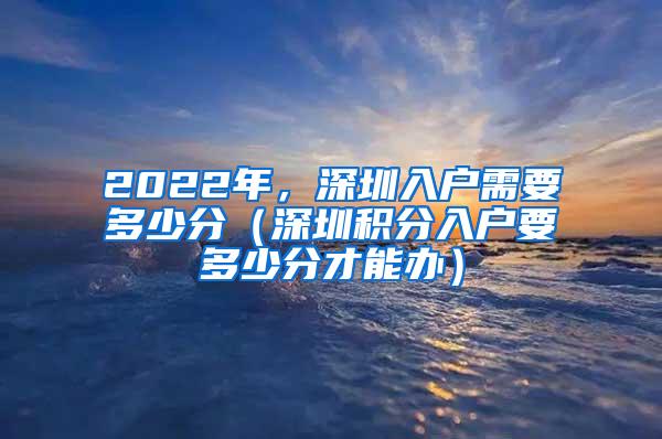 2022年，深圳入户需要多少分（深圳积分入户要多少分才能办）