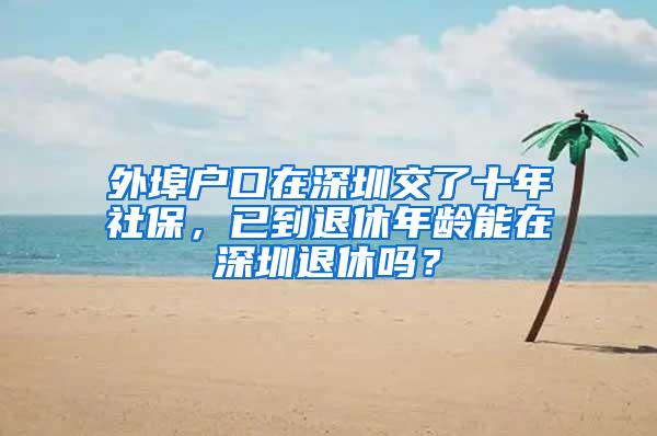 外埠户口在深圳交了十年社保，已到退休年龄能在深圳退休吗？