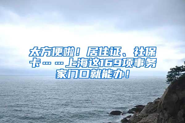 太方便啦！居住证、社保卡……上海这169项事务家门口就能办！