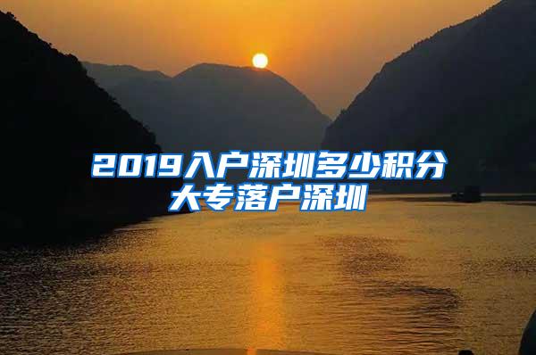 2019入户深圳多少积分大专落户深圳