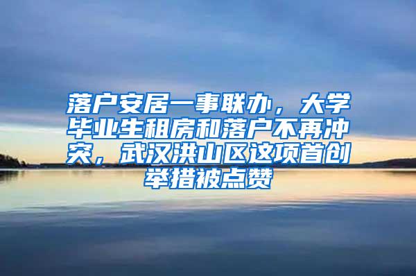 落户安居一事联办，大学毕业生租房和落户不再冲突，武汉洪山区这项首创举措被点赞