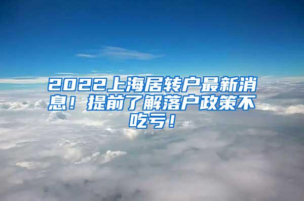 2022上海居转户最新消息！提前了解落户政策不吃亏！