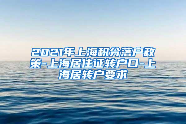 2021年上海积分落户政策-上海居住证转户口-上海居转户要求