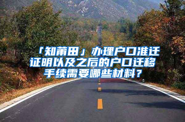 「知莆田」办理户口准迁证明以及之后的户口迁移手续需要哪些材料？