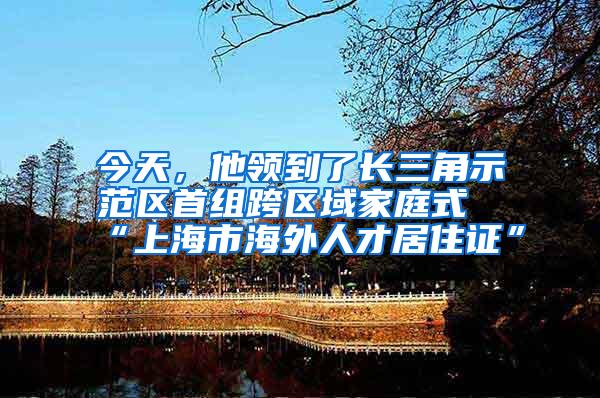 今天，他领到了长三角示范区首组跨区域家庭式“上海市海外人才居住证”