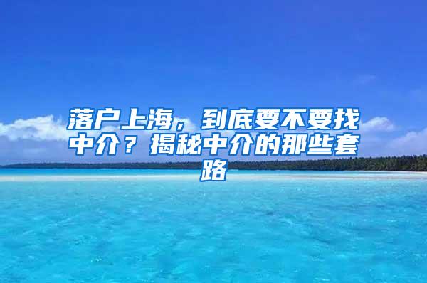 落户上海，到底要不要找中介？揭秘中介的那些套路