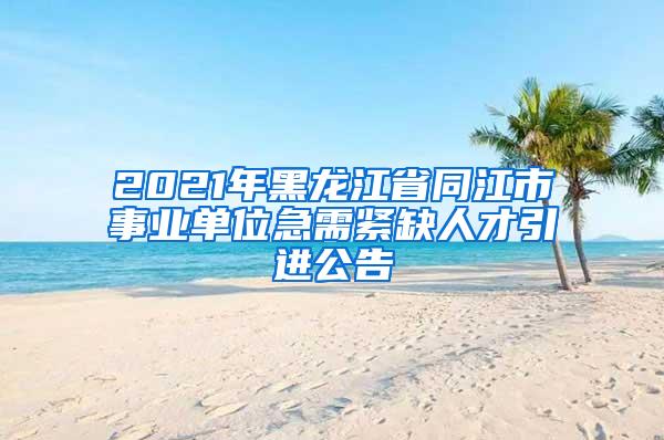 2021年黑龙江省同江市事业单位急需紧缺人才引进公告