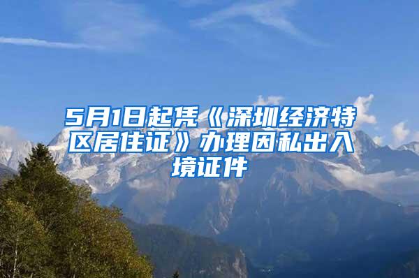 5月1日起凭《深圳经济特区居住证》办理因私出入境证件