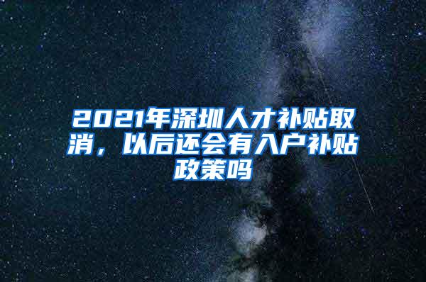 2021年深圳人才补贴取消，以后还会有入户补贴政策吗