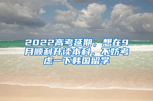 2022高考延期，想在9月顺利升读本科，不妨考虑一下韩国留学