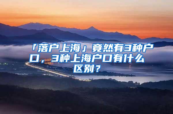 「落户上海」竟然有3种户口，3种上海户口有什么区别？