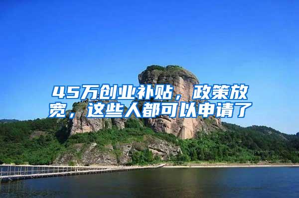 45万创业补贴，政策放宽，这些人都可以申请了