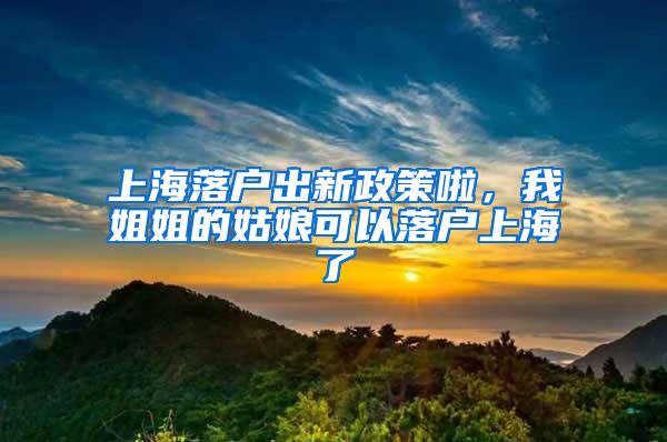 上海落户出新政策啦，我姐姐的姑娘可以落户上海了