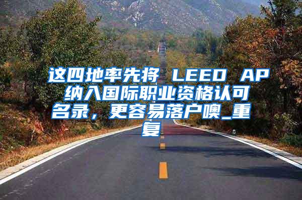 这四地率先将 LEED AP 纳入国际职业资格认可名录，更容易落户噢_重复