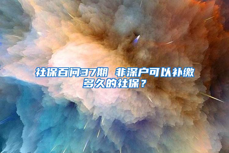 社保百问37期 非深户可以补缴多久的社保？