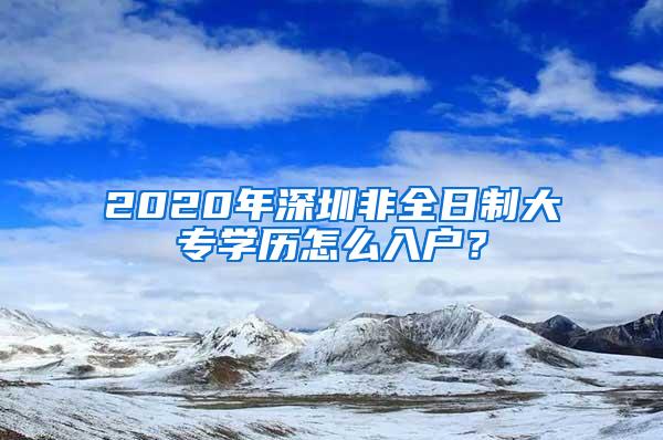 2020年深圳非全日制大专学历怎么入户？