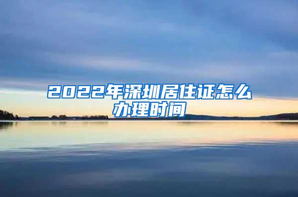 2022年深圳居住证怎么办理时间