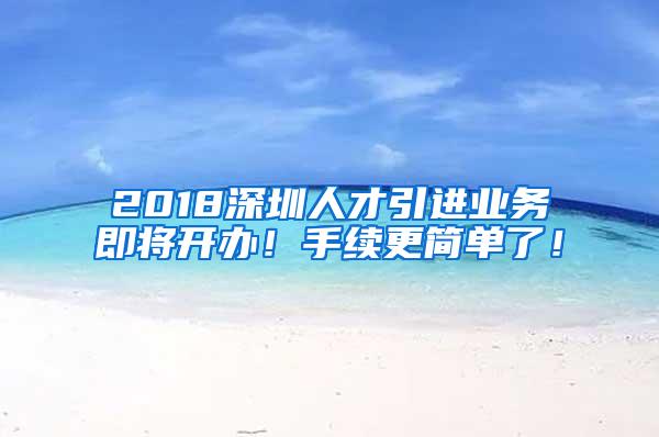 2018深圳人才引进业务即将开办！手续更简单了！