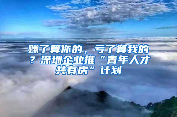 赚了算你的，亏了算我的？深圳企业推“青年人才共有房”计划