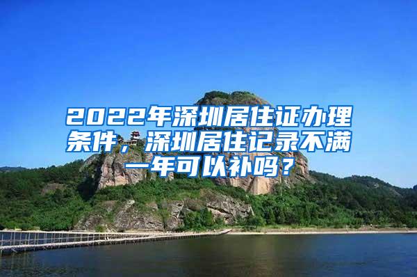 2022年深圳居住证办理条件，深圳居住记录不满一年可以补吗？