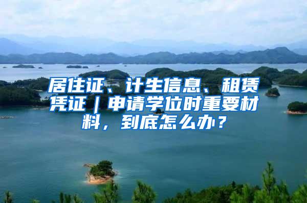 居住证、计生信息、租赁凭证｜申请学位时重要材料，到底怎么办？