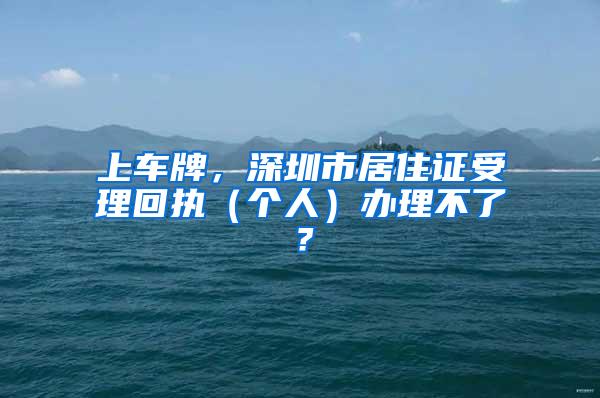 上车牌，深圳市居住证受理回执（个人）办理不了？