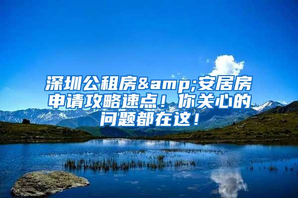 深圳公租房&安居房申请攻略速点！你关心的问题都在这！