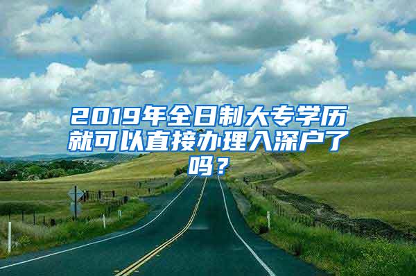 2019年全日制大专学历就可以直接办理入深户了吗？