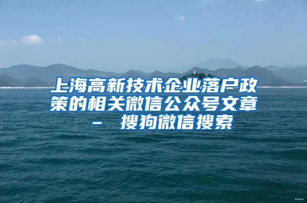 上海高新技术企业落户政策的相关微信公众号文章 – 搜狗微信搜索