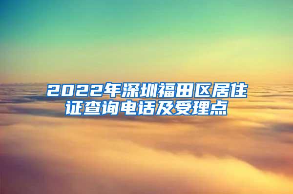 2022年深圳福田区居住证查询电话及受理点