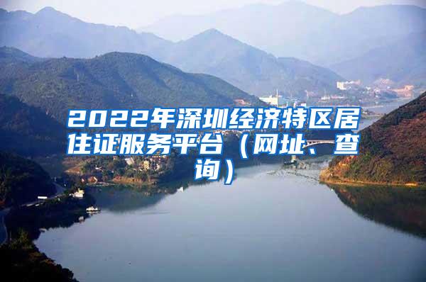 2022年深圳经济特区居住证服务平台（网址、查询）