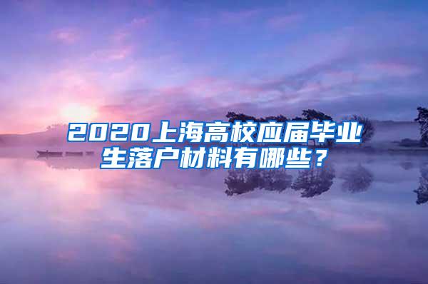 2020上海高校应届毕业生落户材料有哪些？