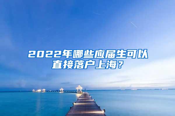 2022年哪些应届生可以直接落户上海？