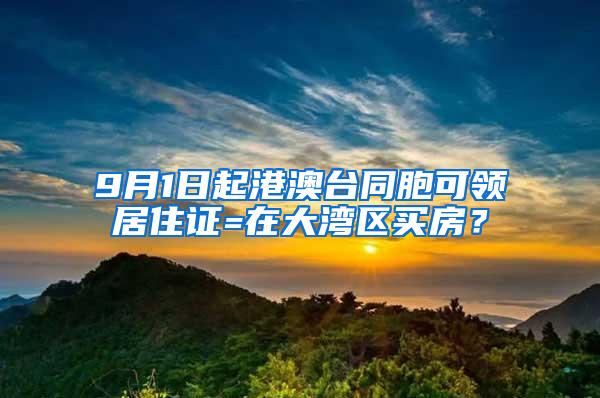 9月1日起港澳台同胞可领居住证=在大湾区买房？