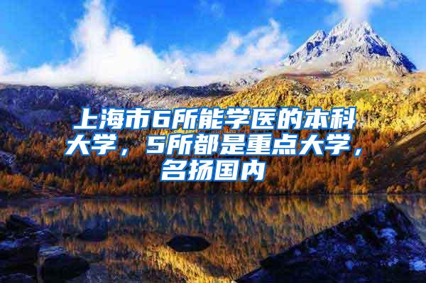 上海市6所能学医的本科大学，5所都是重点大学，名扬国内