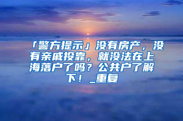 「警方提示」没有房产，没有亲戚投靠，就没法在上海落户了吗？公共户了解下！_重复