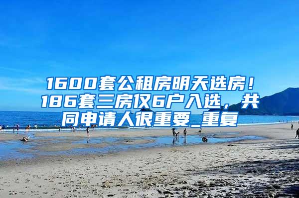 1600套公租房明天选房！186套三房仅6户入选，共同申请人很重要_重复