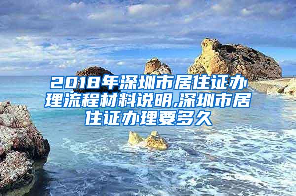 2018年深圳市居住证办理流程材料说明,深圳市居住证办理要多久