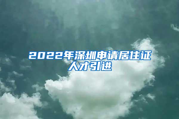 2022年深圳申请居住证人才引进