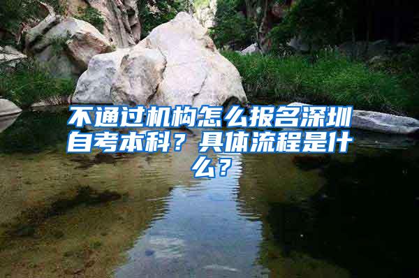 不通过机构怎么报名深圳自考本科？具体流程是什么？