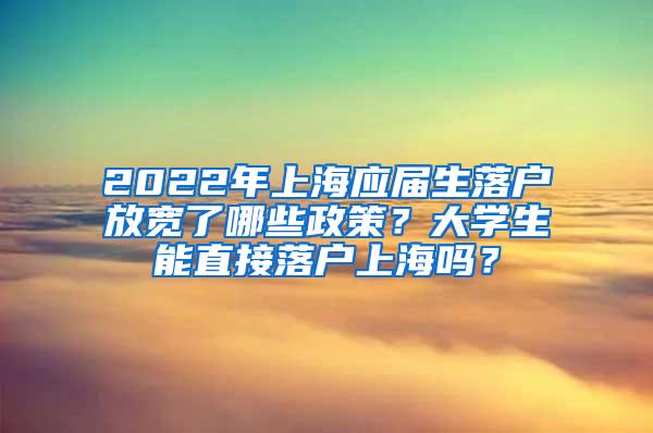 2022年上海应届生落户放宽了哪些政策？大学生能直接落户上海吗？