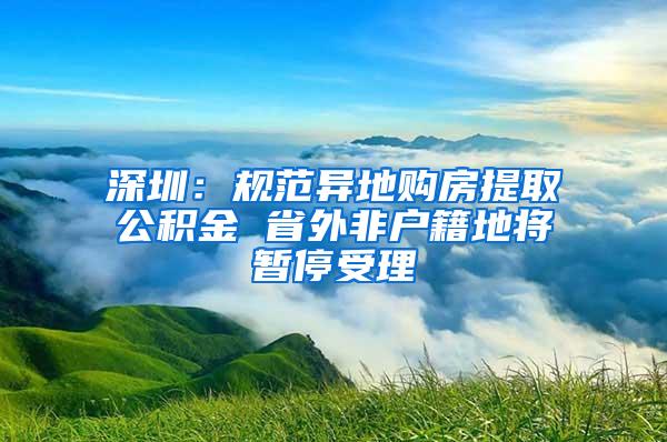 深圳：规范异地购房提取公积金 省外非户籍地将暂停受理