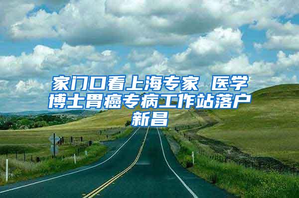 家门口看上海专家 医学博士胃癌专病工作站落户新昌