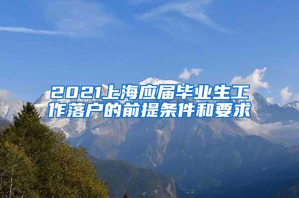 2021上海应届毕业生工作落户的前提条件和要求