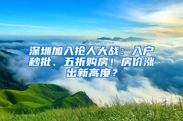 深圳加入抢人大战：入户秒批、五折购房！房价涨出新高度？