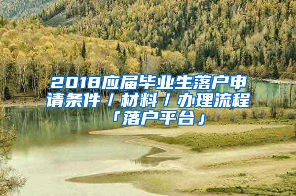 2018应届毕业生落户申请条件／材料／办理流程「落户平台」