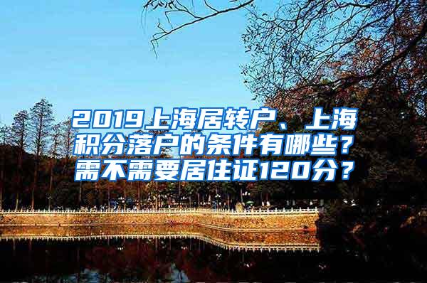 2019上海居转户、上海积分落户的条件有哪些？需不需要居住证120分？