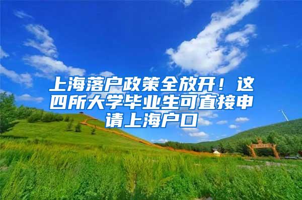 上海落户政策全放开！这四所大学毕业生可直接申请上海户口